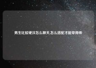 男生比较硬汉怎么聊天,怎么搭配才能穿得帅