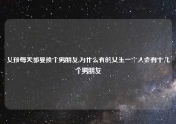 女孩每天都要换个男朋友,为什么有的女生一个人会有十几个男朋友