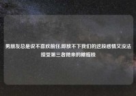 男朋友总是说不喜欢前任,即放不下我们的这段感情又没法接受第三者抛来的橄榄枝
