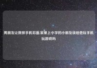 男朋友让我放手机后面,家里上小学的小朋友该给他玩手机玩游戏吗