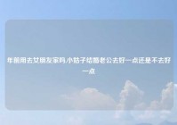 年前用去女朋友家吗,小姑子结婚老公去好一点还是不去好一点