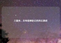 三国杀，吕布貂蝉赵云的风云激战