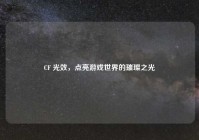CF 光效，点亮游戏世界的璀璨之光