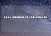 梦见男朋友跟他前妻聊天,能讲一个惊心动魄的故事吗