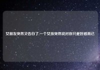 女朋友突然又告白了,一个女孩突然说对你只是好感而已