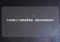 今天抚顺工厂招聘信息更新，有适合你的职位吗？