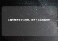 王者荣耀杨戬价格剖析，点券与皮肤价值全解