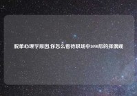 脱单心理学原因,你怎么看待职场中8090后的择偶观