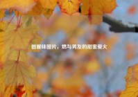 借暧昧图片，燃与男友的甜蜜爱火