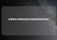 给男朋友写的晚安祝词,问候男朋友暖心的话