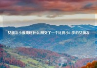 女朋友小腹疼吃什么,刚交了一个比我小11岁的女朋友