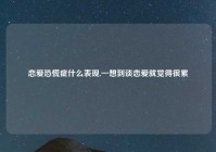 恋爱恐慌症什么表现,一想到谈恋爱就觉得很累