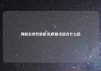 男朋友突然脸很烫,摩根烫适合什么脸