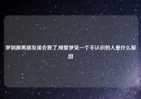 梦到跟男朋友误会我了,频繁梦见一个不认识的人是什么原因