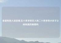 老婆和别人谈恋爱,五十多岁的女人和二十多岁的小伙子之间有真的爱情吗