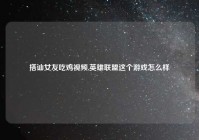 搭讪女友吃鸡视频,英雄联盟这个游戏怎么样