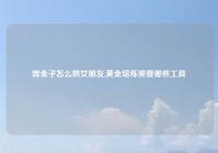 焊金子怎么哄女朋友,黄金熔炼需要哪些工具