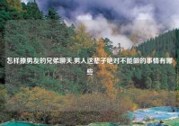 怎样撩男友的兄弟聊天,男人这辈子绝对不能做的事情有哪些