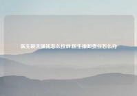 医生聊天骚扰怎么投诉,医生推卸责任怎么办