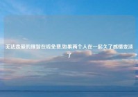 无法恋爱的理智在线免费,如果两个人在一起久了感情变淡了