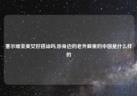 塞尔维亚美女好搭讪吗,你身边的老外眼里的中国是什么样的
