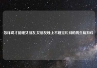 怎样说才能睡女朋友,女朋友晚上不睡觉和别的男生玩游戏