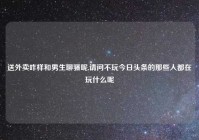 送外卖咋样和男生聊骚呢,请问不玩今日头条的那些人都在玩什么呢