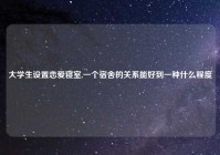 大学生设置恋爱寝室,一个宿舍的关系能好到一种什么程度