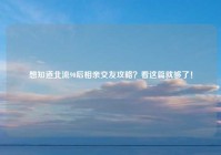 想知道北流90后相亲交友攻略？看这篇就够了！