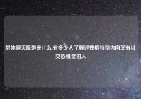 群体聊天障碍是什么,有多少人了解过性格特别内向又有社交恐惧症的人
