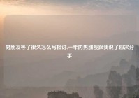 男朋友等了很久怎么写检讨,一年内男朋友跟我说了四次分手