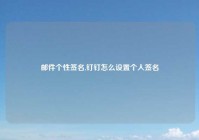 邮件个性签名,钉钉怎么设置个人签名