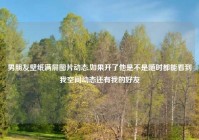 男朋友壁纸满屏图片动态,如果开了他是不是随时都能看到我空间动态还有我的好友