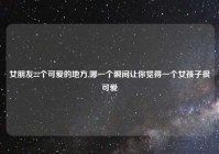 女朋友22个可爱的地方,哪一个瞬间让你觉得一个女孩子很可爱