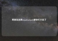 男朋友送我airpods,airpods都快烂大街了