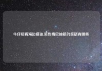 牛仔短裤海边搭讪,笑到嘴巴抽筋的笑话有哪些