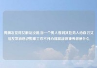 男朋友觉得女朋友没用,当一个男人看到其他男人给自己女朋友发消息说如果工作不开心那就辞职我养你是什么