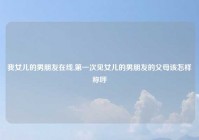 我女儿的男朋友在线,第一次见女儿的男朋友的父母该怎样称呼