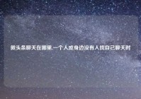 微头条聊天在哪里,一个人或身边没有人找自己聊天时