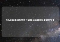 怎么化解男朋友的怨气问题,初中就开始鬼混的女生