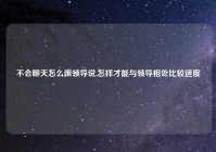 不会聊天怎么跟领导说,怎样才能与领导相处比较适度