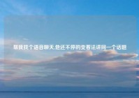 帮我找个语音聊天,他还不停的变着法讲同一个话题