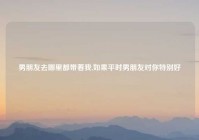 男朋友去哪里都带着我,如果平时男朋友对你特别好