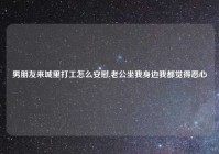 男朋友来城里打工怎么安慰,老公坐我身边我都觉得恶心