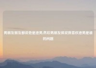 男朋友朋友都说他是渣男,然后男朋友就说我喜欢渣男是谁的问题