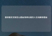 喜欢陌生女孩怎么搭讪,如何让陌生人主动跟你搭讪