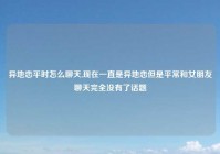 异地恋平时怎么聊天,现在一直是异地恋但是平常和女朋友聊天完全没有了话题