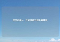 使命召唤16，开放语音开启全新体验
