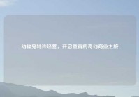 幼稚鬼特许经营，开启童真的奇幻商业之旅