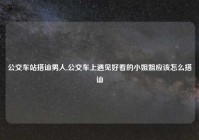 公交车站搭讪男人,公交车上遇见好看的小姐姐应该怎么搭讪